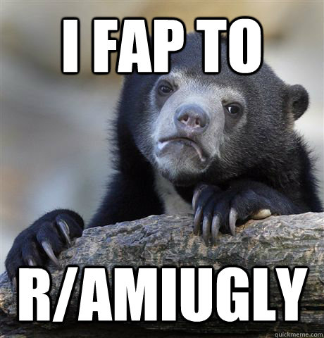 I fap to r/amiugly  Confession Bear