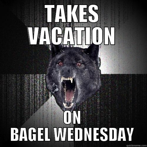 TAKES VACATION ON BAGEL WEDNESDAY Insanity Wolf