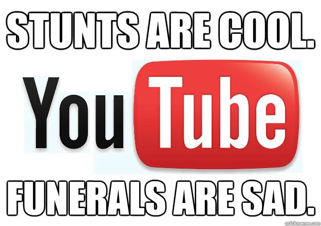 Stunts are cool. Funerals are sad.  Scumbag Youtube