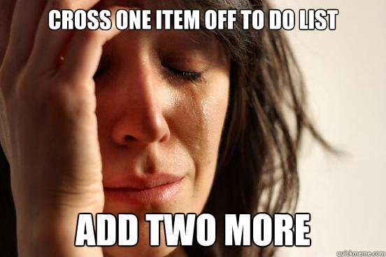 Cross one item off To DO List Add two more - Cross one item off To DO List Add two more  First World Problems