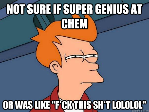 Not sure if super genius at chem Or was like 