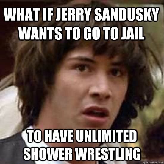 what if jerry sandusky wants to go to jail to have unlimited shower wrestling - what if jerry sandusky wants to go to jail to have unlimited shower wrestling  conspiracy keanu