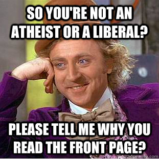 So You're not an atheist or a liberal? please tell me why you read the front page?  Condescending Wonka