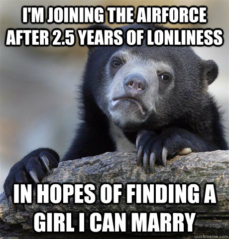 I'm joining the Airforce after 2.5 years of lonliness In hopes of finding a girl I can marry  Confession Bear