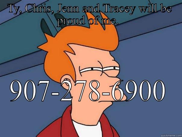 TY, CHRIS, JENN AND TRACEY WILL BE PROUD OF ME.  907-278-6900  Futurama Fry