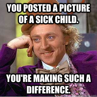 You posted a picture of a sick child. You're making such a difference. - You posted a picture of a sick child. You're making such a difference.  Condescending Wonka