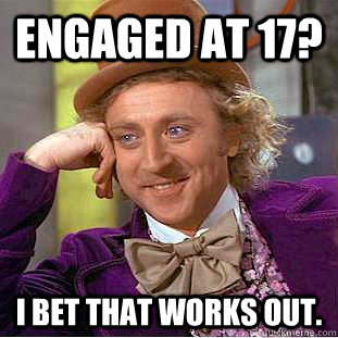 Engaged at 17? I bet that works out. - Engaged at 17? I bet that works out.  Condescending Wonka