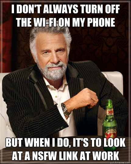 I don't always turn off the wi-fi on my phone but when I do, it's to look at a NSFW link at work - I don't always turn off the wi-fi on my phone but when I do, it's to look at a NSFW link at work  The Most Interesting Man In The World