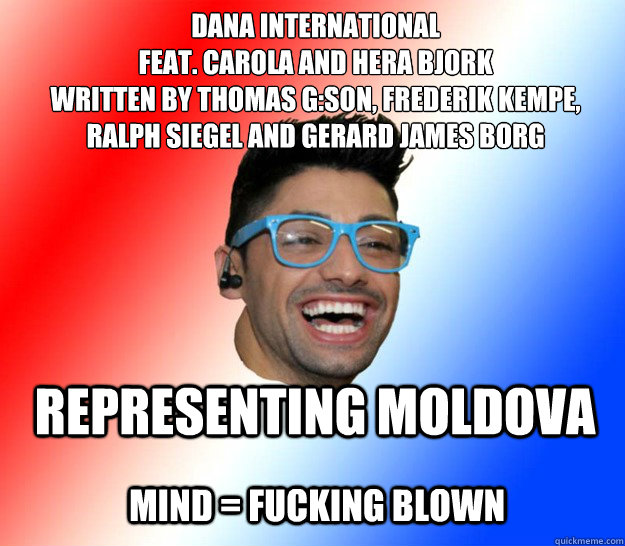 dana international
feat. carola and hera bjork
written by thomas g:son, frederik kempe,
ralph siegel and gerard james borg Mind = Fucking blown representing moldova  Stupid Eurovision Fan