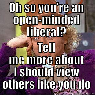 OH SO YOU'RE AN OPEN-MINDED LIBERAL? TELL ME MORE ABOUT I SHOULD VIEW OTHERS LIKE YOU DO Condescending Wonka