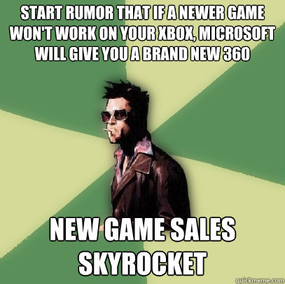 Start rumor that if a newer game won't work on your Xbox, Microsoft will give you a brand new 360 new game sales skyrocket  Helpful Tyler Durden