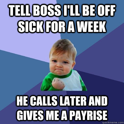 tell boss i'll be off sick for a week he calls later and gives me a payrise  Success Kid