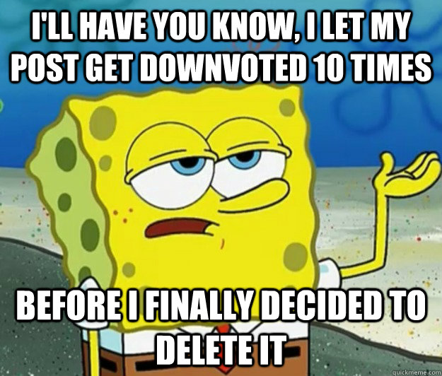 I'll have you know, I let my post get downvoted 10 times before i finally decided to delete it - I'll have you know, I let my post get downvoted 10 times before i finally decided to delete it  Tough Spongebob