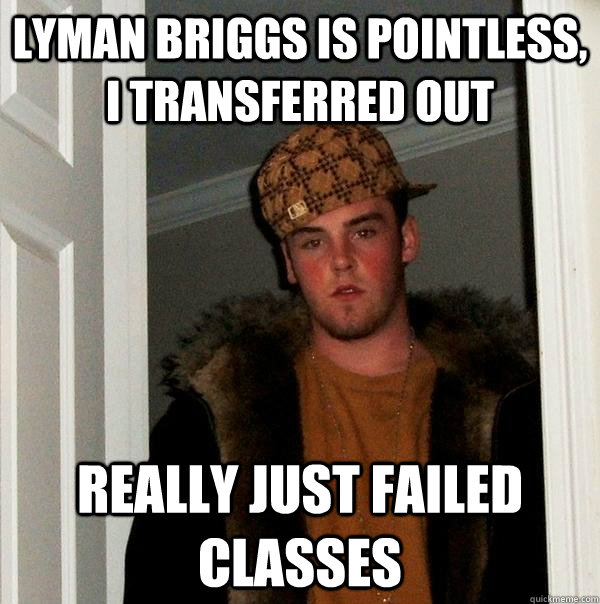 Lyman briggs is pointless, i transferred out Really just failed classes - Lyman briggs is pointless, i transferred out Really just failed classes  Scumbag Steve