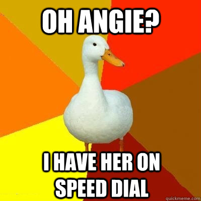 Oh Angie? I have her on speed dial  Tech Impaired Duck