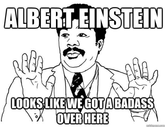 ALBERT EINSTEIN Looks like we got a badass over here - ALBERT EINSTEIN Looks like we got a badass over here  Watch out we got a badass over here