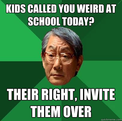 kids called you weird at school today? their right, invite them over  High Expectations Asian Father