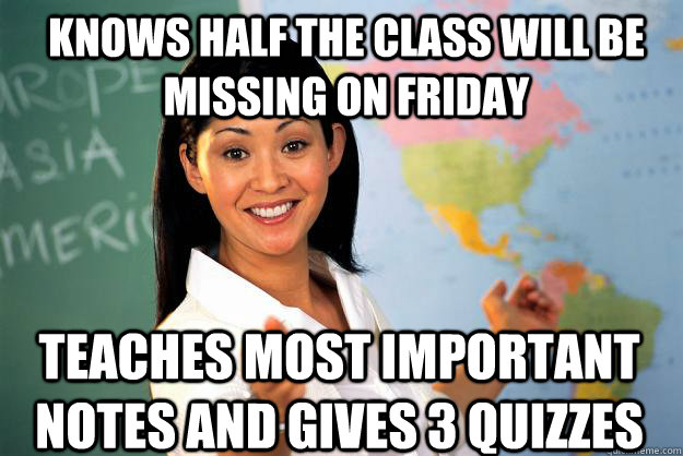 Knows half the class will be missing on Friday Teaches most important notes and gives 3 quizzes - Knows half the class will be missing on Friday Teaches most important notes and gives 3 quizzes  Unhelpful High School Teacher