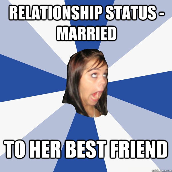 Relationship status - married to her best friend  Annoying Facebook Girl