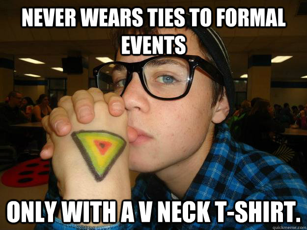 Never wears ties to formal events Only with a v neck t-shirt. - Never wears ties to formal events Only with a v neck t-shirt.  Hipster Highschooler