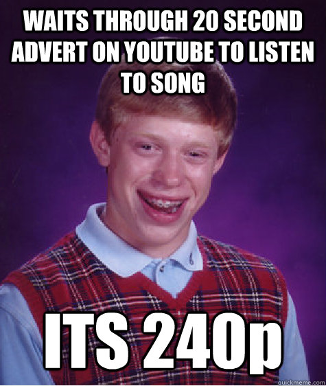 WAITS THROUGH 20 SECOND ADVERT ON YOUTUBE TO LISTEN TO SONG ITS 240p - WAITS THROUGH 20 SECOND ADVERT ON YOUTUBE TO LISTEN TO SONG ITS 240p  Bad Luck Brian