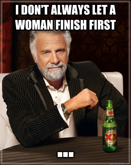 I don't always let a woman finish first ... - I don't always let a woman finish first ...  The Most Interesting Man In The World