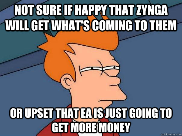 not sure if happy that zynga will get what's coming to them or upset that ea is just going to get more money  Futurama Fry