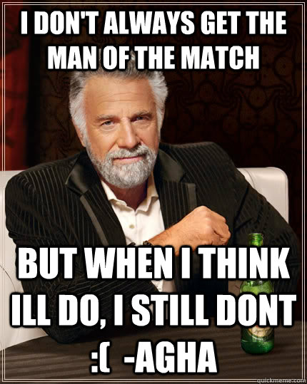 I don't always get the man of the match but when I think ill do, i still dont :(  -agha  The Most Interesting Man In The World