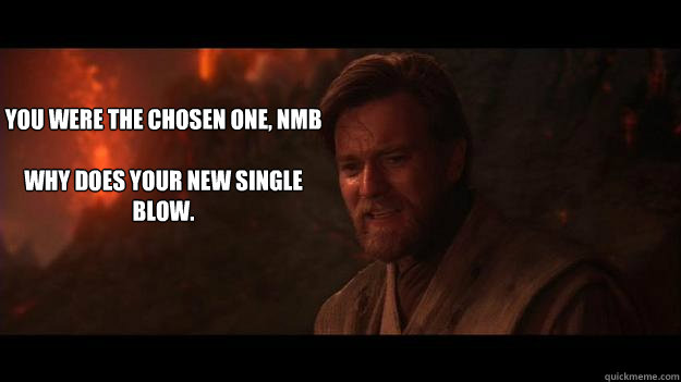 YOU WERE THE CHOSEN ONE, NMB

WHY DOES YOUR NEW SINGLE BLOW.  
