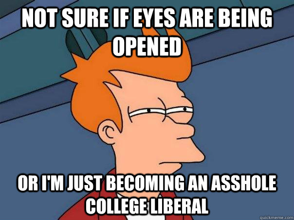 Not sure if eyes are being opened  Or i'm just becoming an asshole college liberal  Futurama Fry