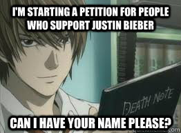 I'm starting a petition for people who support Justin Bieber Can I have your name please?  