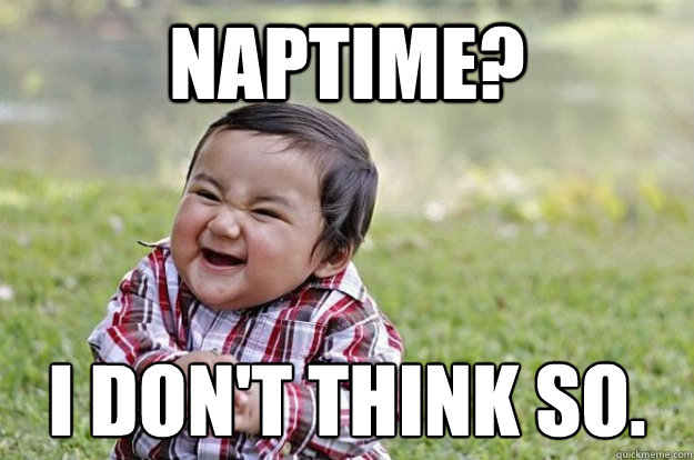 NAPTIME? I DON'T THINK SO. - NAPTIME? I DON'T THINK SO.  Evil Toddler