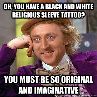 Oh, you have a black and white religious sleeve tattoo? You must be so original and imaginative  Condescending Wonka