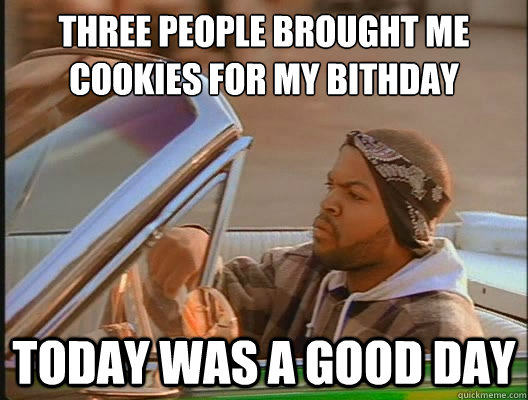 Three people brought me cookies for my bithday Today was a good day  today was a good day