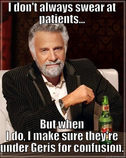 Head **** - I DON'T ALWAYS SWEAR AT PATIENTS... BUT WHEN I DO, I MAKE SURE THEY'RE UNDER GERIS FOR CONFUSION. The Most Interesting Man In The World