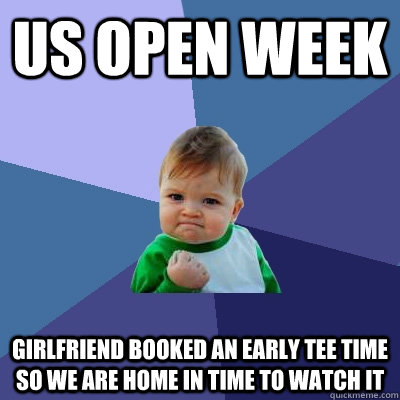 US Open Week Girlfriend booked an early tee time so we are home in time to watch it  Success Kid