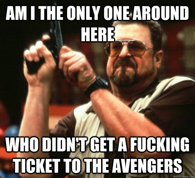 am I the only one around here Who didn't get a fucking ticket to the avengers  Angry Walter