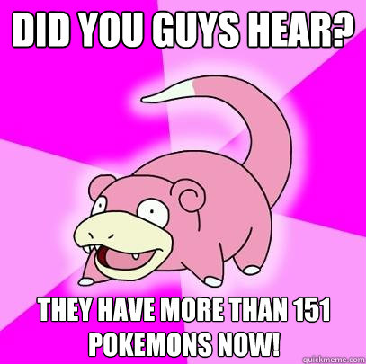 Did you guys hear? They have more than 151 Pokemons now!  Slowpoke