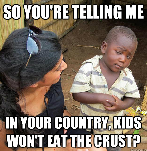 So you're telling me In your country, kids won't eat the crust?  Skeptical Third World Kid