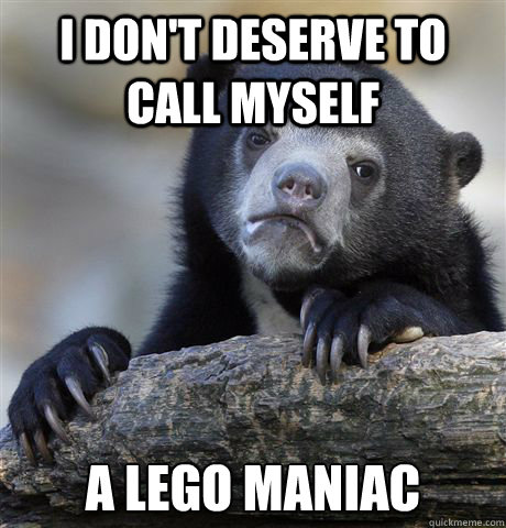 i don't deserve to call myself a lego maniac - i don't deserve to call myself a lego maniac  Confession Bear