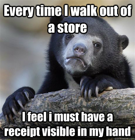 Every time I walk out of a store I feel i must have a receipt visible in my hand  Confession Bear