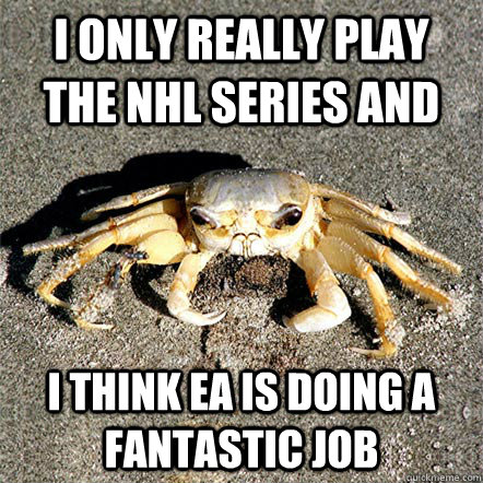 I only really play the NHL series and I think EA is doing a fantastic job  Confession Crab