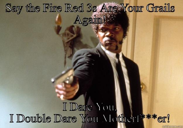 SAY THE FIRE RED 3S ARE YOUR GRAILS AGAIN! I DARE YOU, I DOUBLE DARE YOU MOTHERF***ER! Samuel L Jackson