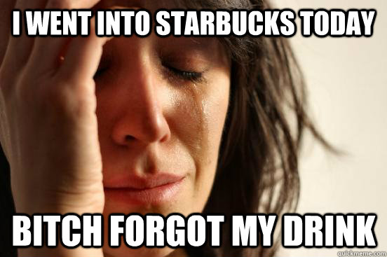 i went into starbucks today bitch forgot my drink  First World Problems