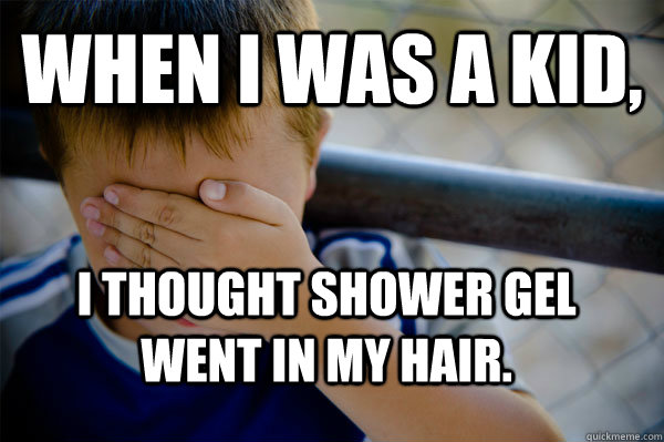 When I was A kid, I thought shower gel went in my hair.  Confession kid