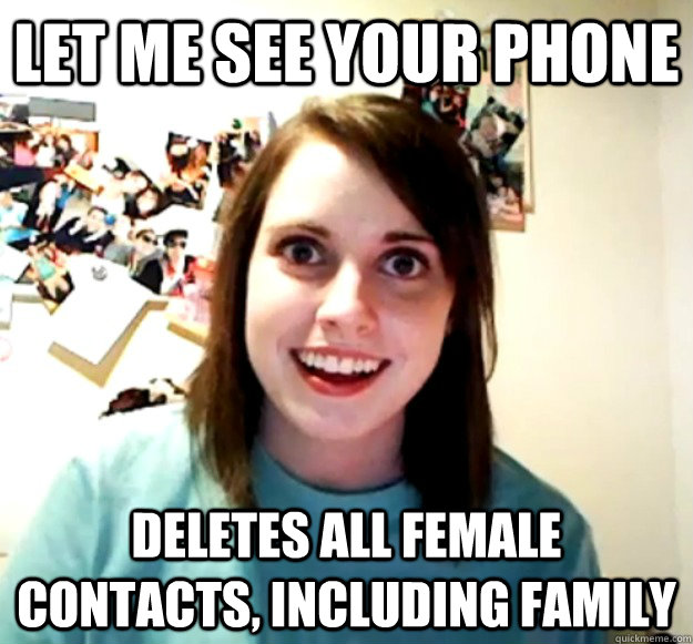 let me see your phone deletes all female contacts, including family - let me see your phone deletes all female contacts, including family  Overly Attached Girlfriend