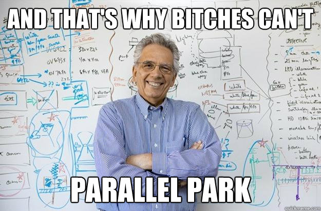 and that's why bitches can't  parallel park  Engineering Professor