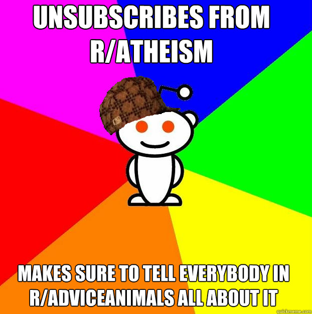 Unsubscribes from r/atheism makes sure to tell everybody in r/adviceanimals all about it  Scumbag Redditor