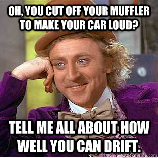 Oh, you cut off your muffler to make your car loud? Tell me all about how well you can drift.  Condescending Wonka