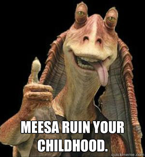  Meesa ruin your childhood. -  Meesa ruin your childhood.  Jar-Jar